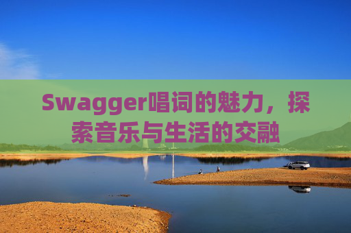 Swagger唱词的魅力,探索音乐与生活的交融